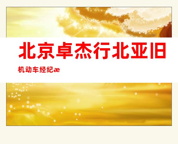 北京卓杰行北亚旧机动车经纪有限公司